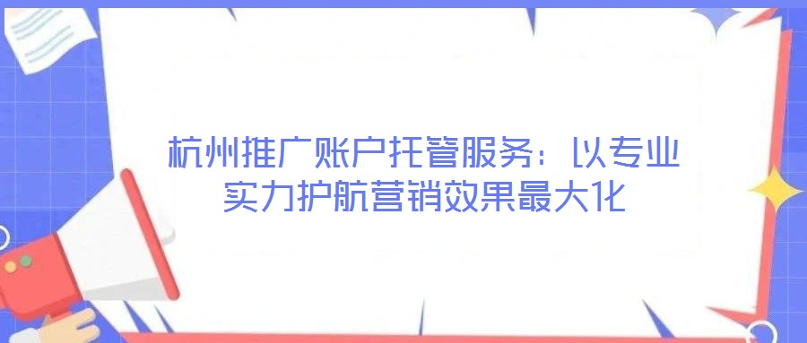 杭州推廣賬戶托管服務:以專業實力護航營銷效果最大化