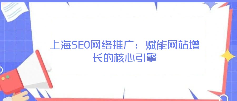 上海SEO網絡推廣:賦能網站增長的核心引擎