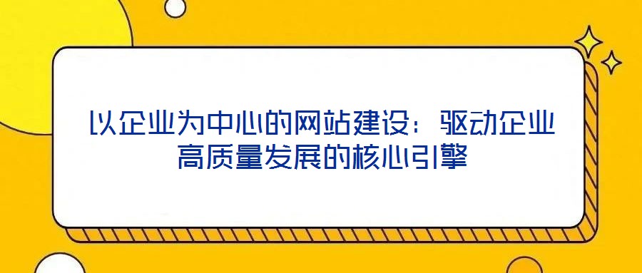 以企業(yè)為中心的網(wǎng)站建設(shè)：驅(qū)動(dòng)企業(yè)高質(zhì)量發(fā)展的核心引擎