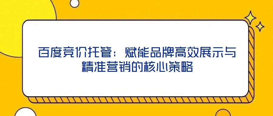 百度競價托管:賦能品牌高效展示與精準營銷的核心策略