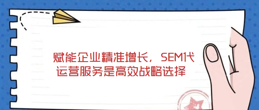 賦能企業精準增長,SEM代運營服務是高效戰略選擇