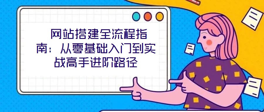 網站搭建全流程指南:從零基礎入門到實戰高手進階路徑