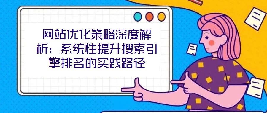 網(wǎng)站優(yōu)化策略深度解析:系統(tǒng)性提升搜索引擎排名的實(shí)踐路徑