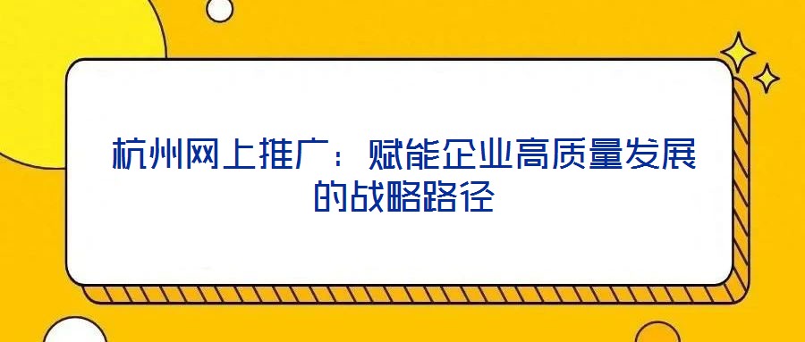 杭州網上推廣:賦能企業高質量發展的戰略路徑