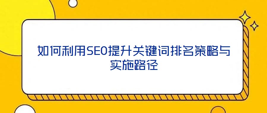 如何利用SEO提升關(guān)鍵詞排名策略與實(shí)施路徑