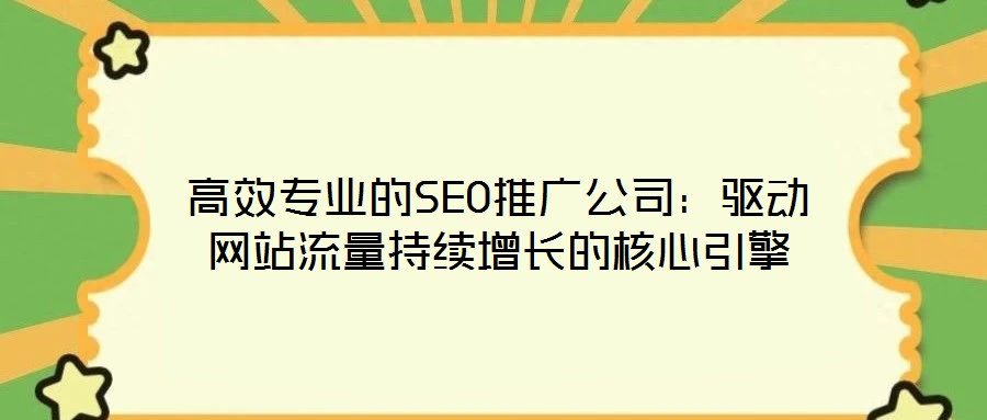 高效專業的SEO推廣公司:驅動網站流量持續增長的核心引擎