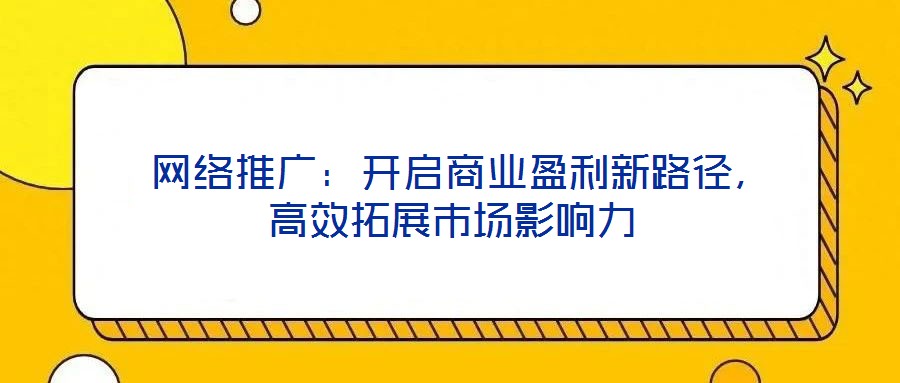 網絡推廣:開啟商業盈利新路徑,高效拓展市場影響力