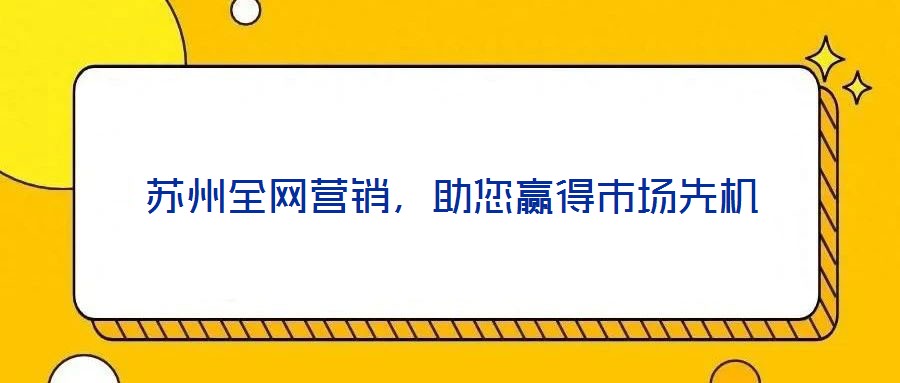 蘇州全網(wǎng)營(yíng)銷,助您贏得市場(chǎng)先機(jī)