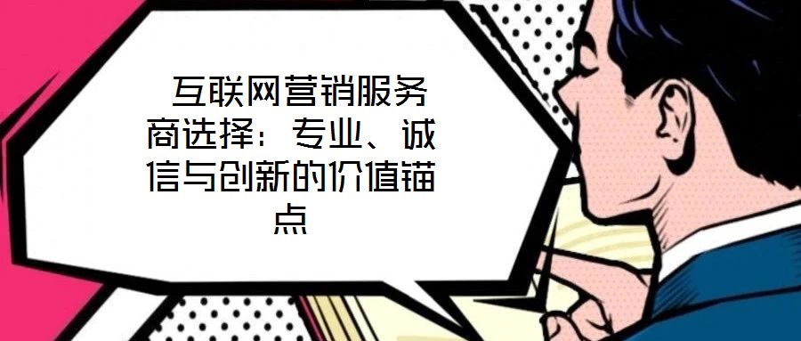 互聯(lián)網(wǎng)營銷服務(wù)商選擇:專業(yè)、誠信與創(chuàng)新的價(jià)值錨點(diǎn)