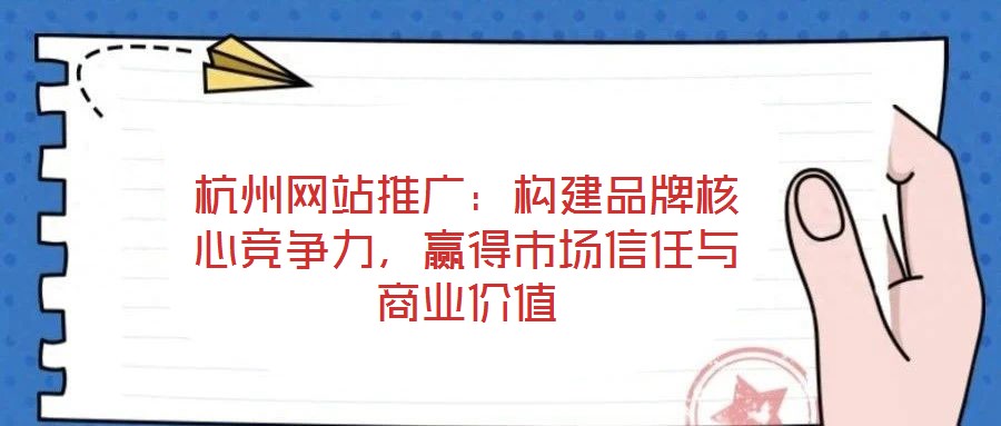 杭州網(wǎng)站推廣:構建品牌核心競爭力,贏得市場信任與商業(yè)價值