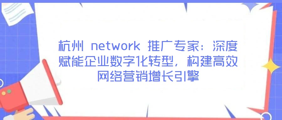 杭州 network 推廣專(zhuān)家:深度賦能企業(yè)數(shù)字化轉(zhuǎn)型,構(gòu)建高效網(wǎng)絡(luò)營(yíng)銷(xiāo)增長(zhǎng)引擎