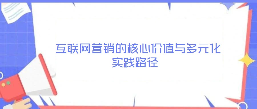 互聯網營銷的核心價值與多元化實踐路徑