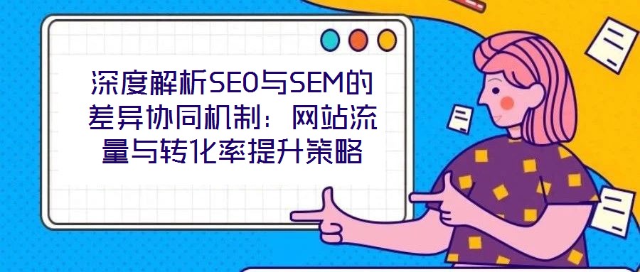 深度解析SEO與SEM的差異協同機制:網站流量與轉化率提升策略