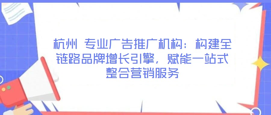 杭州 專業廣告推廣機構:構建全鏈路品牌增長引擎,賦能一站式整合營銷服務