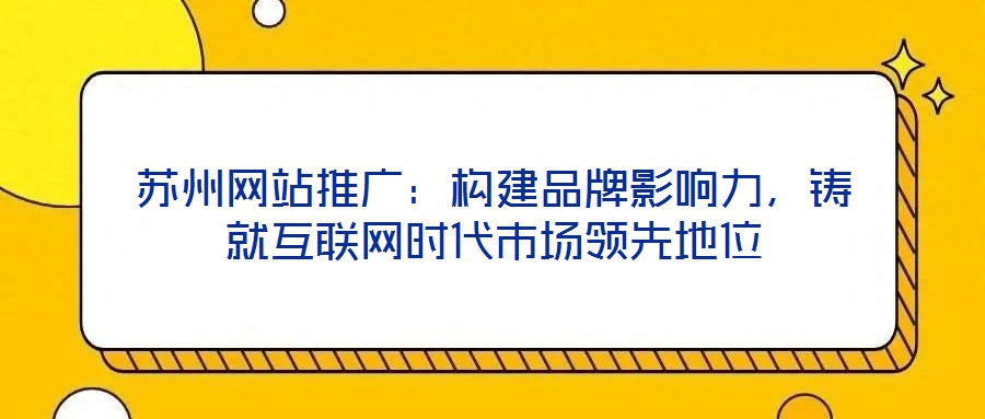 蘇州網站推廣:構建品牌影響力,鑄就互聯網時代市場領先地位