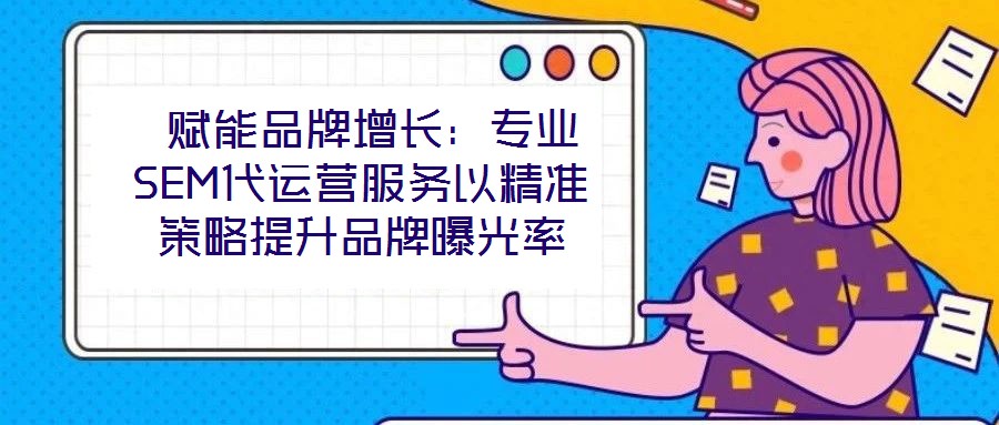 賦能品牌增長:專業(yè)SEM代運營服務以精準策略提升品牌曝光率