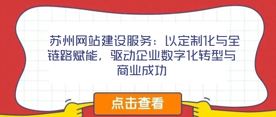 蘇州網站建設服務:以定制化與全鏈路賦能,驅動企業數字化轉型與商業成功
