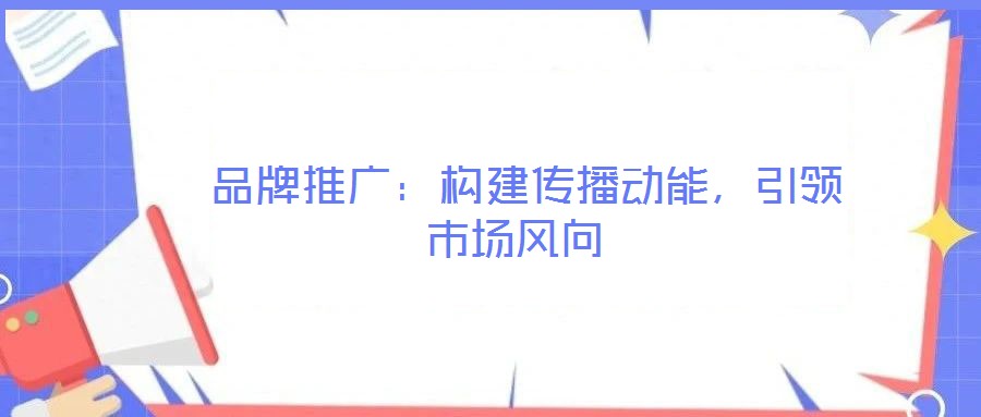品牌推廣:構建傳播動能,引領市場風向