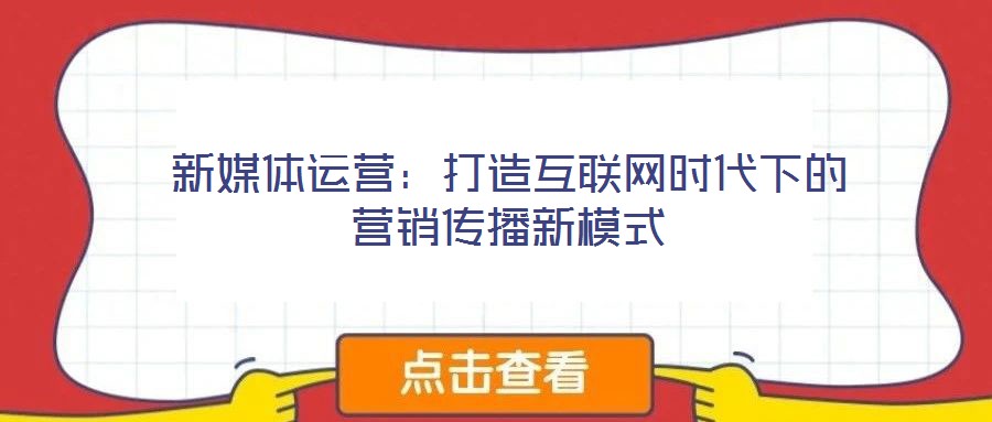 新媒體運營：打造互聯(lián)網(wǎng)時代下的營銷傳播新模式