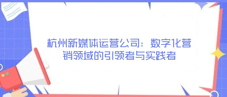 杭州新媒體運營公司:數字化營銷領域的引領者與實踐者