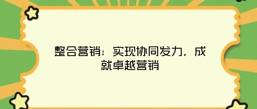 整合營銷:實現協同發力,成就卓越營銷