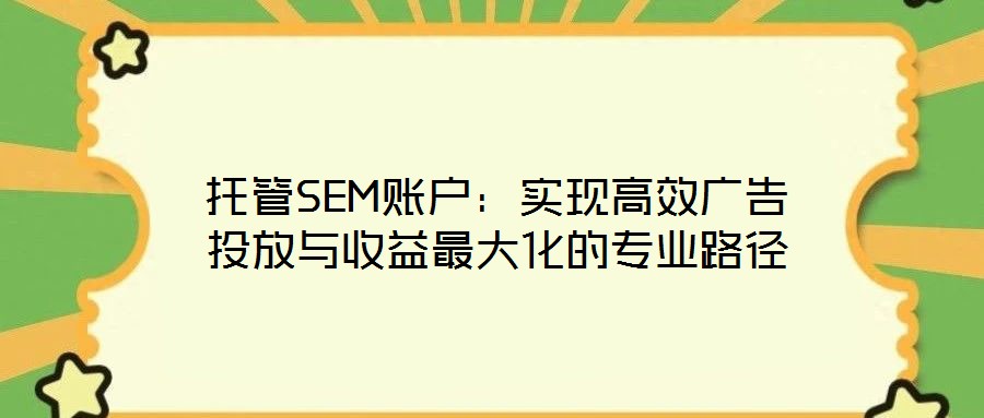 托管SEM賬戶:實現高效廣告投放與收益最大化的專業路徑