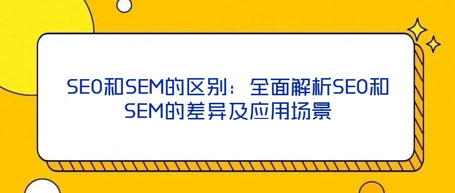 SEO和SEM的區(qū)別:全面解析SEO和SEM的差異及應(yīng)用場(chǎng)景