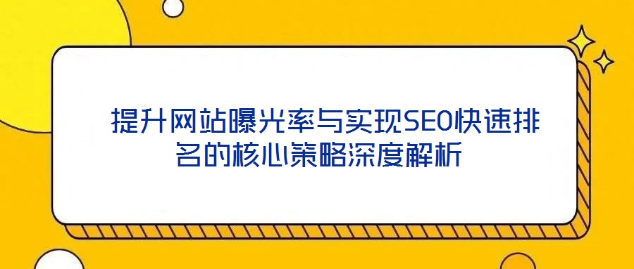提升網(wǎng)站曝光率與實現(xiàn)SEO快速排名的核心策略深度解析