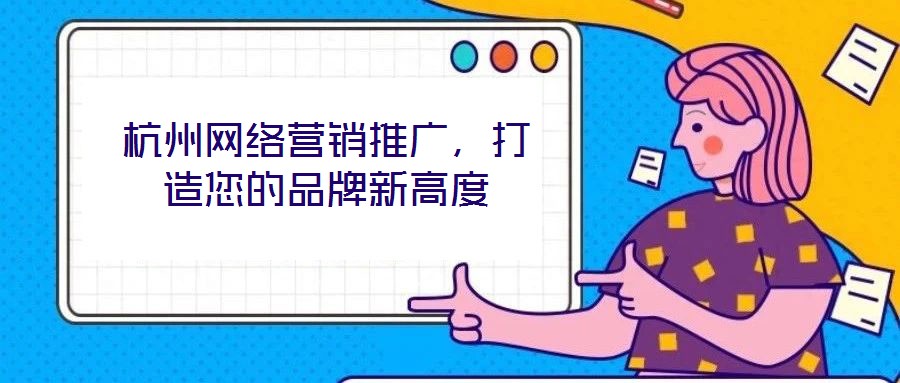 杭州網絡營銷推廣,打造您的品牌新高度