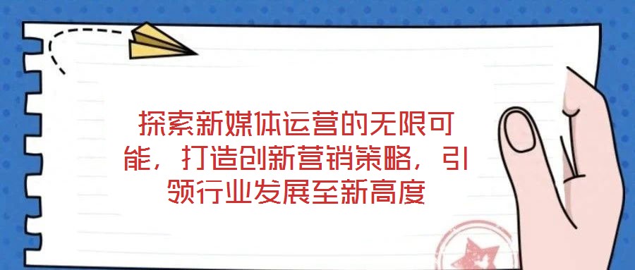 探索新媒體運營的無限可能,打造創(chuàng)新營銷策略,引領行業(yè)發(fā)展至新高度