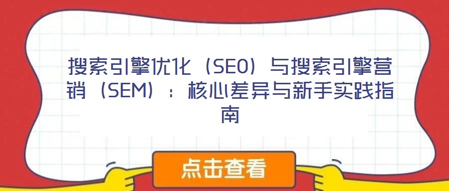搜索引擎優(yōu)化(SEO)與搜索引擎營(yíng)銷(SEM):核心差異與新手實(shí)踐指南