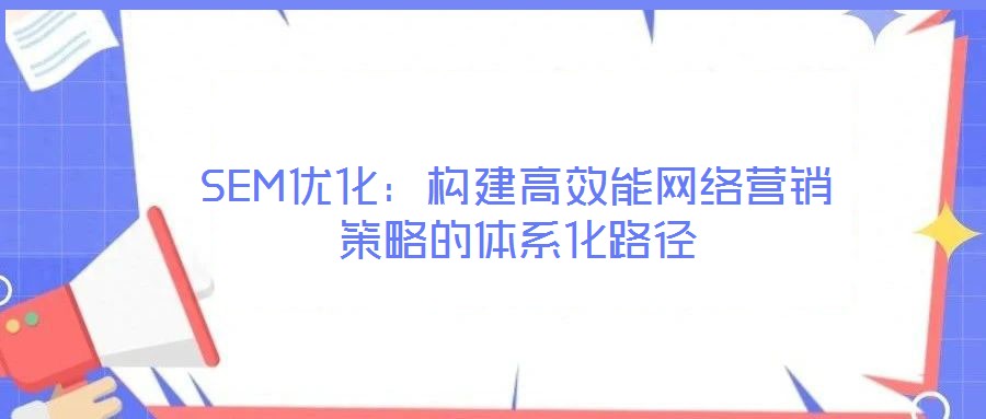 SEM優化:構建高效能網絡營銷策略的體系化路徑
