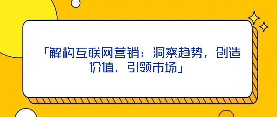 「解構(gòu)互聯(lián)網(wǎng)營銷:洞察趨勢,創(chuàng)造價值,引領(lǐng)市場」