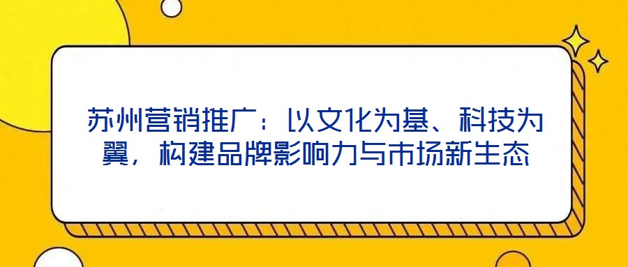 蘇州營銷推廣：以文化為基、科技為翼，構(gòu)建品牌影響力與市場新生態(tài)