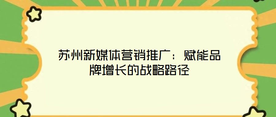 蘇州新媒體營銷推廣:賦能品牌增長的戰(zhàn)略路徑