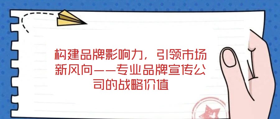 構建品牌影響力,引領市場新風向——專業品牌宣傳公司的戰略價值