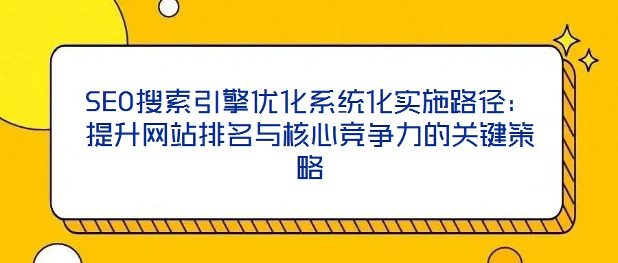 SEO搜索引擎優化系統化實施路徑:提升網站排名與核心競爭力的關鍵策略