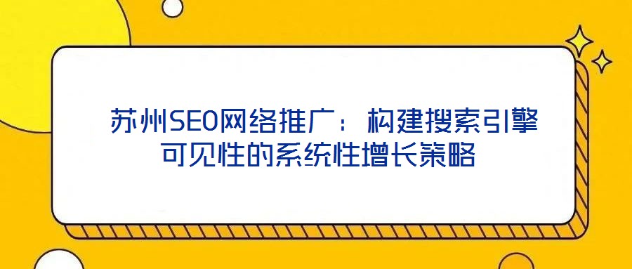  蘇州SEO網(wǎng)絡(luò)推廣：構(gòu)建搜索引擎可見(jiàn)性的系統(tǒng)性增長(zhǎng)策略