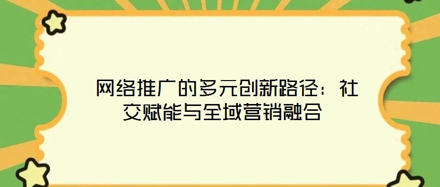 網絡推廣的多元創新路徑:社交賦能與全域營銷融合