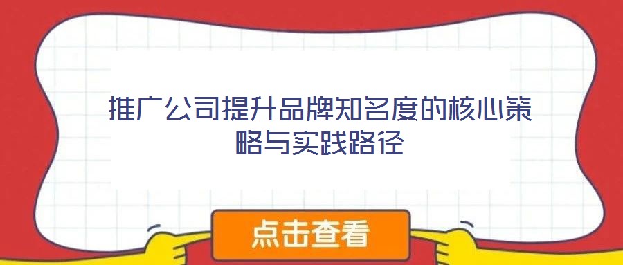 推廣公司提升品牌知名度的核心策略與實踐路徑