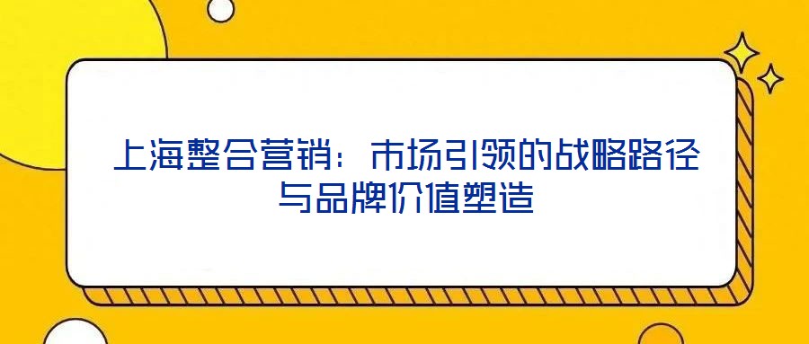 上海整合營銷:市場引領(lǐng)的戰(zhàn)略路徑與品牌價值塑造