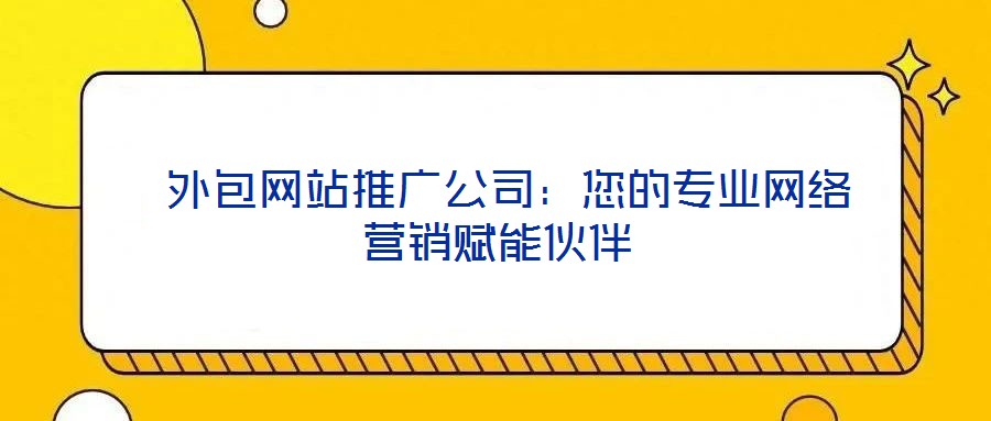 外包網站推廣公司:您的專業網絡營銷賦能伙伴