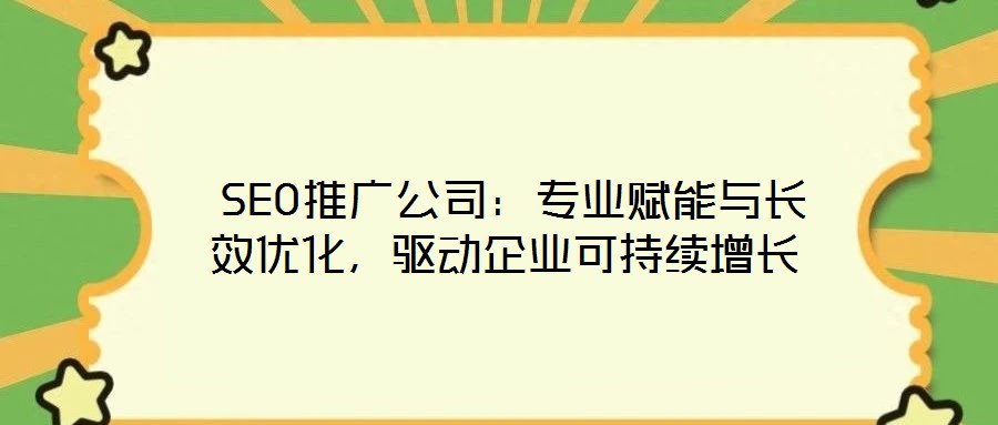SEO推廣公司:專業賦能與長效優化,驅動企業可持續增長