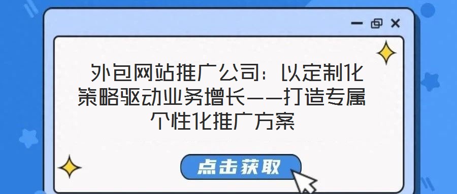 外包網站推廣公司:以定制化策略驅動業務增長——打造專屬個性化推廣方案