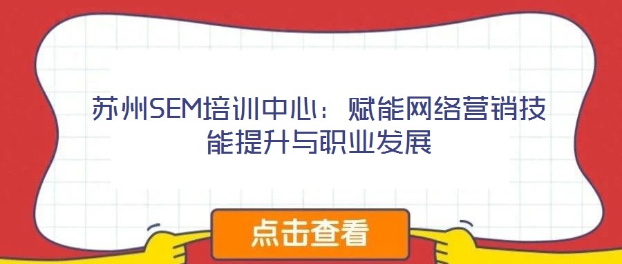 蘇州SEM培訓(xùn)中心:賦能網(wǎng)絡(luò)營(yíng)銷技能提升與職業(yè)發(fā)展