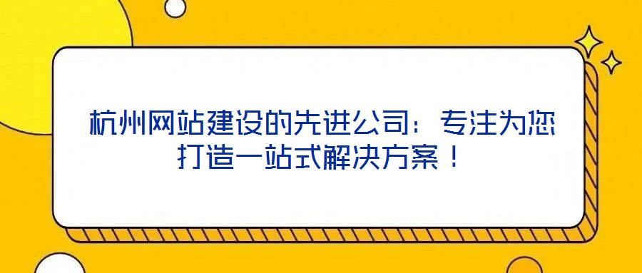杭州網(wǎng)站建設的先進公司:專注為您打造一站式解決方案!