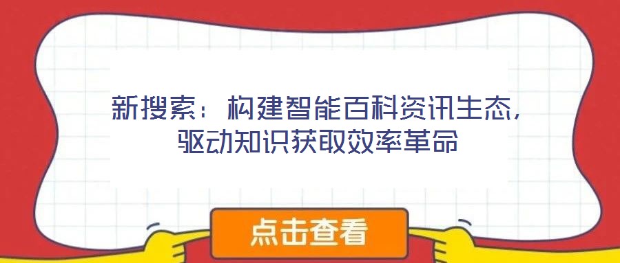 新搜索:構(gòu)建智能百科資訊生態(tài),驅(qū)動(dòng)知識(shí)獲取效率革命