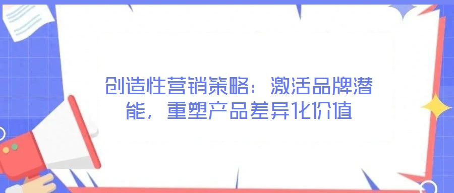 創(chuàng)造性營銷策略:激活品牌潛能,重塑產(chǎn)品差異化價(jià)值