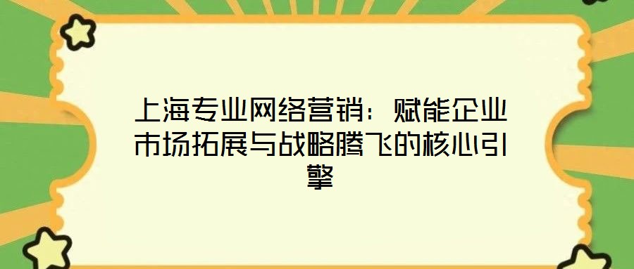 上海專業(yè)網(wǎng)絡(luò)營銷:賦能企業(yè)市場拓展與戰(zhàn)略騰飛的核心引擎
