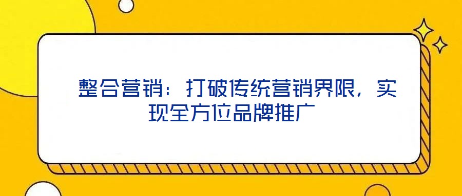 整合營銷:打破傳統營銷界限,實現全方位品牌推廣